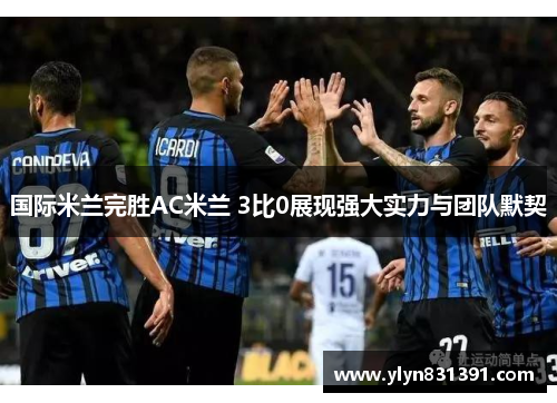 国际米兰完胜AC米兰 3比0展现强大实力与团队默契