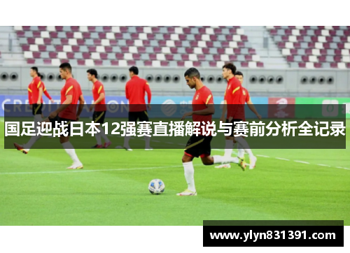国足迎战日本12强赛直播解说与赛前分析全记录
