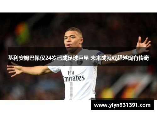基利安姆巴佩仅24岁已成足球巨星 未来成就或超越现有传奇
