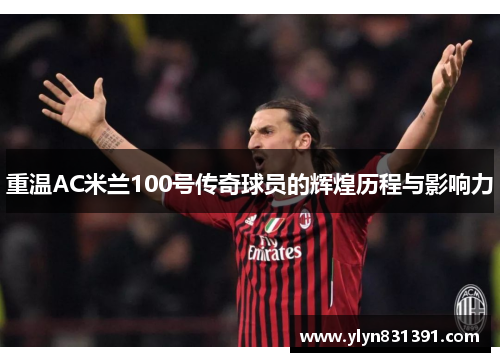 重温AC米兰100号传奇球员的辉煌历程与影响力