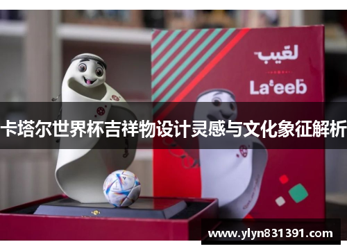 卡塔尔世界杯吉祥物设计灵感与文化象征解析