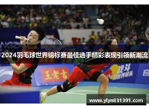 2024羽毛球世界锦标赛最佳选手精彩表现引领新潮流