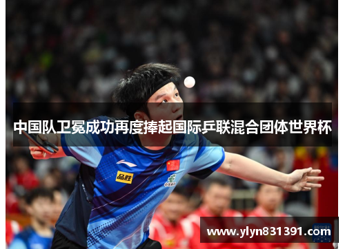 中国队卫冕成功再度捧起国际乒联混合团体世界杯