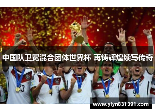 中国队卫冕混合团体世界杯 再铸辉煌续写传奇