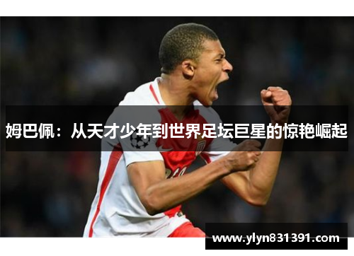姆巴佩:从天才少年到世界足坛巨星的惊艳崛起 姆巴佩:从天才少年到世界足坛巨星的惊艳崛起