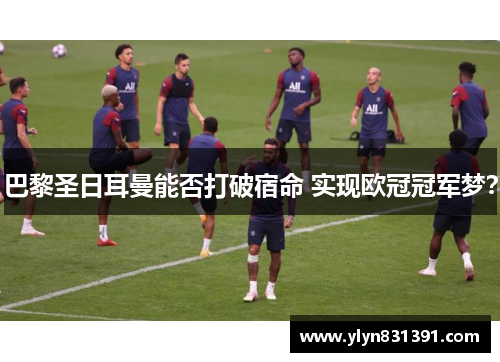 巴黎圣日耳曼能否打破宿命 实现欧冠冠军梦？