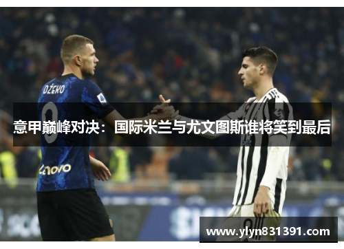 意甲巅峰对决：国际米兰与尤文图斯谁将笑到最后