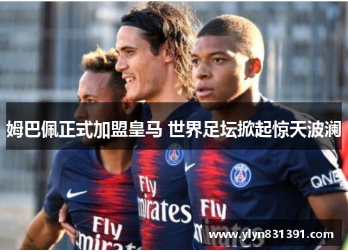 姆巴佩正式加盟皇马 世界足坛掀起惊天波澜