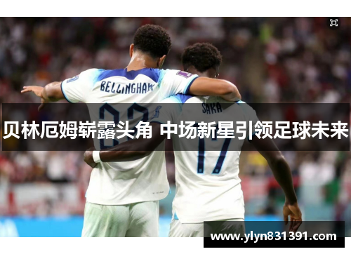 贝林厄姆崭露头角 中场新星引领足球未来