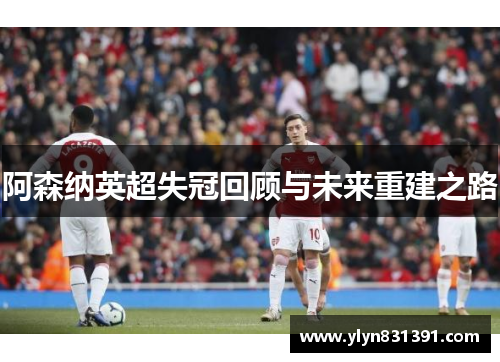 阿森纳英超失冠回顾与未来重建之路