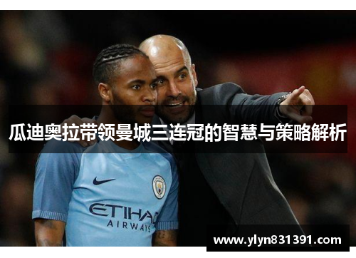 瓜迪奥拉带领曼城三连冠的智慧与策略解析