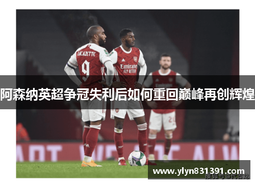 阿森纳英超争冠失利后如何重回巅峰再创辉煌