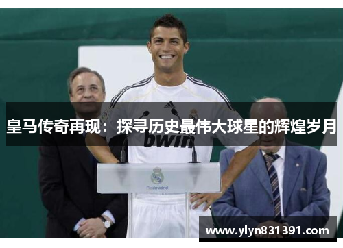 皇马传奇再现:探寻历史最伟大球星的辉煌岁月 皇马传奇再现:探寻历史最伟大球星的辉煌岁月