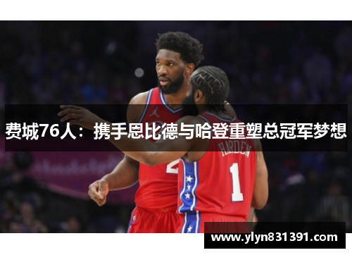 费城76人：携手恩比德与哈登重塑总冠军梦想