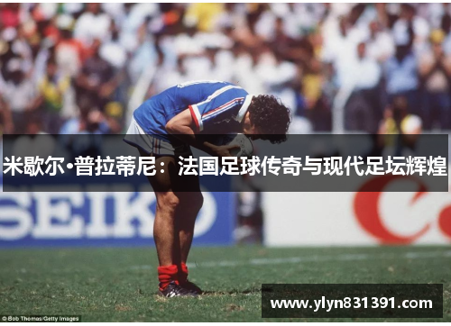 米歇尔·普拉蒂尼：法国足球传奇与现代足坛辉煌