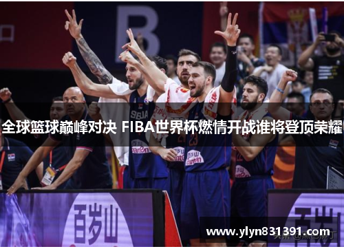 全球篮球巅峰对决 FIBA世界杯燃情开战谁将登顶荣耀