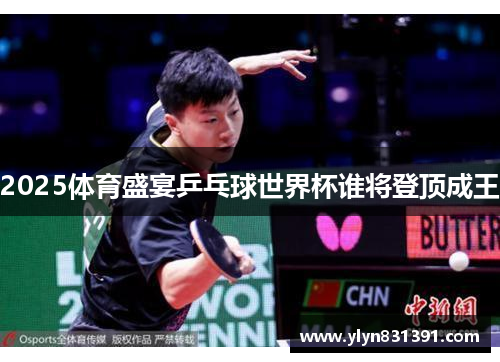 2025体育盛宴乒乓球世界杯谁将登顶成王