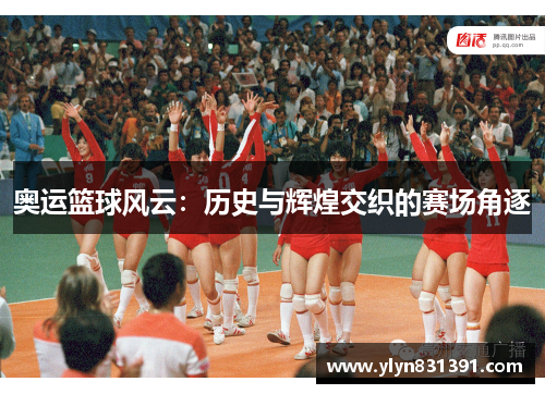 奥运篮球风云：历史与辉煌交织的赛场角逐