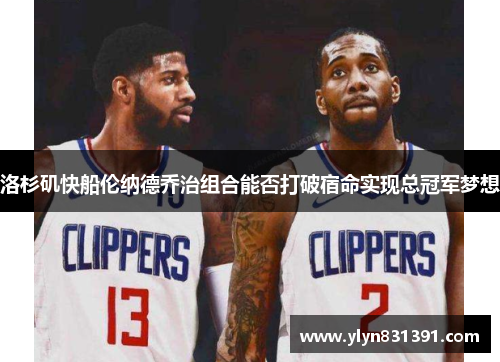 洛杉矶快船伦纳德乔治组合能否打破宿命实现总冠军梦想 洛杉矶快船伦纳德乔治组合能否打破宿命实现总冠军梦想