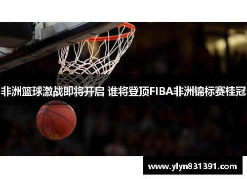非洲篮球激战即将开启 谁将登顶FIBA非洲锦标赛桂冠