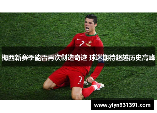 梅西新赛季能否再次创造奇迹 球迷期待超越历史高峰