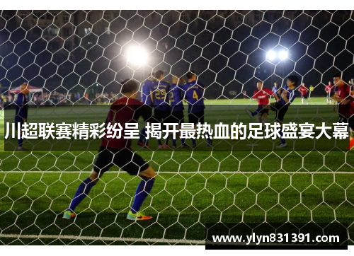 川超联赛精彩纷呈 揭开最热血的足球盛宴大幕