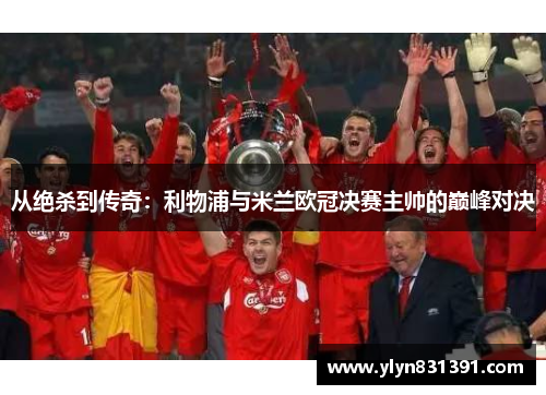 从绝杀到传奇：利物浦与米兰欧冠决赛主帅的巅峰对决
