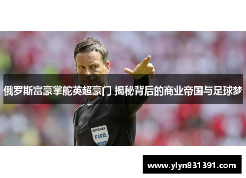 俄罗斯富豪掌舵英超豪门 揭秘背后的商业帝国与足球梦