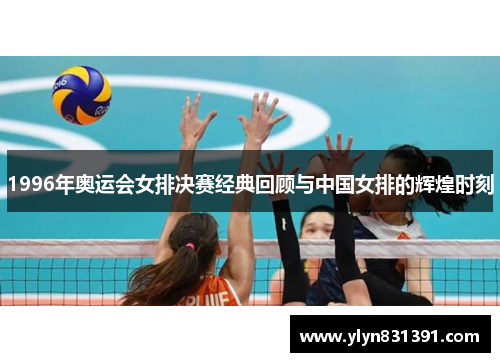 1996年奥运会女排决赛经典回顾与中国女排的辉煌时刻 1996年奥运会女排决赛经典回顾与中国女排的辉煌时刻