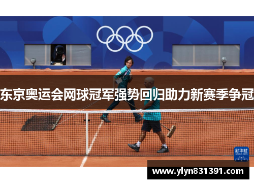 东京奥运会网球冠军强势回归助力新赛季争冠