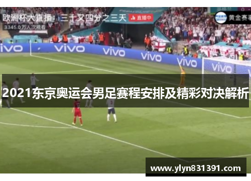 2021东京奥运会男足赛程安排及精彩对决解析