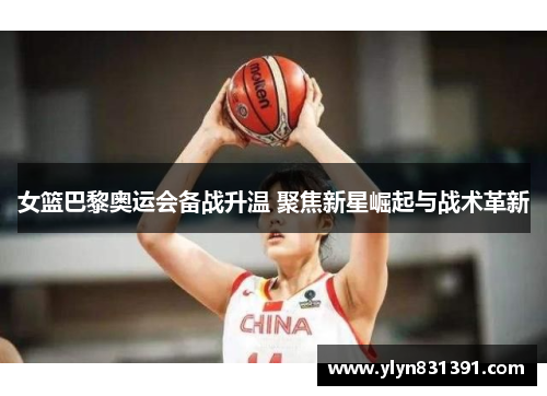女篮巴黎奥运会备战升温 聚焦新星崛起与战术革新